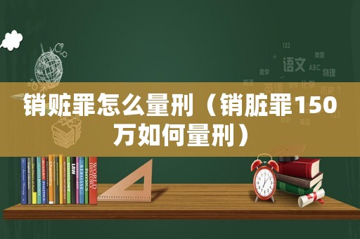 銷贓罪怎么量刑（銷臟罪150萬如何量刑）