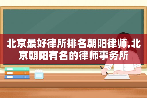 北京最好律所排名朝陽律師,北京朝陽有名的律師事務所