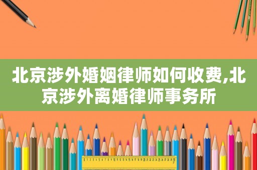 北京涉外婚姻律師如何收費,北京涉外離婚律師事務所
