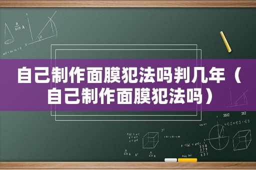 自己制作面膜犯法嗎判幾年（自己制作面膜犯法嗎）