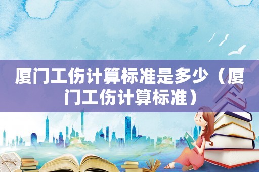 廈門工傷計(jì)算標(biāo)準(zhǔn)是多少（廈門工傷計(jì)算標(biāo)準(zhǔn)）