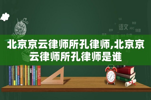 北京京云律師所孔律師,北京京云律師所孔律師是誰