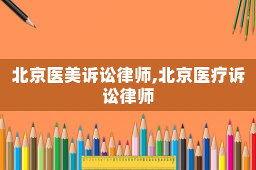 北京醫美訴訟律師,北京醫療訴訟律師
