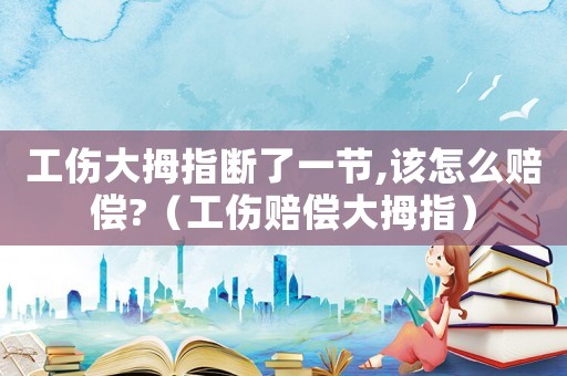 工傷大拇指斷了一節,該怎么賠償?（工傷賠償大拇指）
