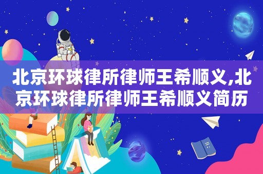 北京環(huán)球律所律師王希順義,北京環(huán)球律所律師王希順義簡(jiǎn)歷
