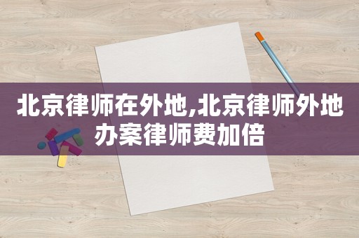 北京律師在外地,北京律師外地辦案律師費加倍