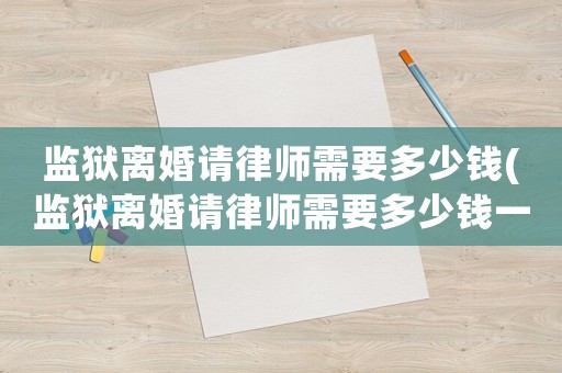 監獄離婚請律師需要多少錢(監獄離婚請律師需要多少錢一次)