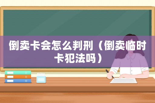 倒賣卡會怎么判刑（倒賣臨時卡犯法嗎）