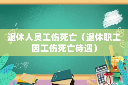 退休人員工傷死亡（退休職工因工傷死亡待遇）
