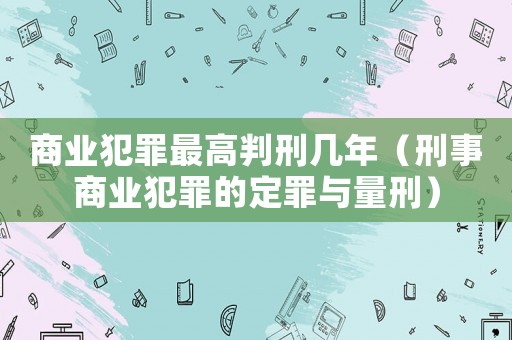 商業犯罪最高判刑幾年（刑事商業犯罪的定罪與量刑）