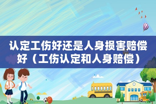 認定工傷好還是人身損害賠償好（工傷認定和人身賠償）