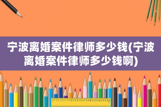 寧波離婚案件律師多少錢(寧波離婚案件律師多少錢啊)