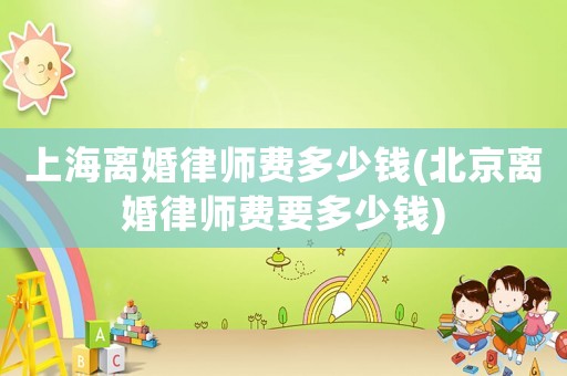 上海離婚律師費多少錢(北京離婚律師費要多少錢)