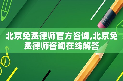 北京免費律師官方咨詢,北京免費律師咨詢在線解答