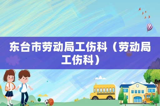 東臺市勞動局工傷科（勞動局工傷科）