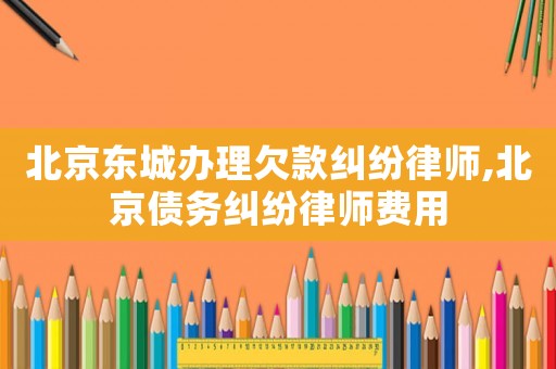 北京東城辦理欠款糾紛律師,北京債務糾紛律師費用