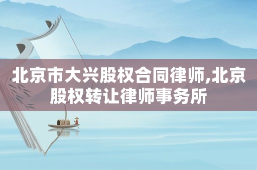 北京市大興股權(quán)合同律師,北京股權(quán)轉(zhuǎn)讓律師事務(wù)所