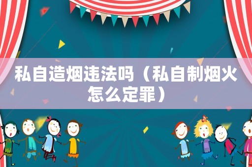 私自造煙違法嗎（私自制煙火怎么定罪）