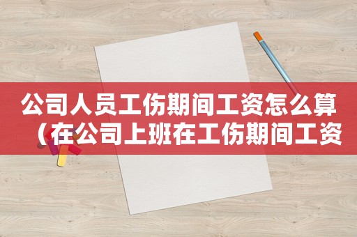 公司人員工傷期間工資怎么算（在公司上班在工傷期間工資怎么發配）