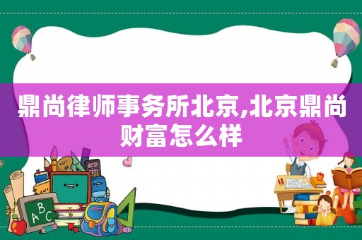 鼎尚律師事務所北京,北京鼎尚財富怎么樣