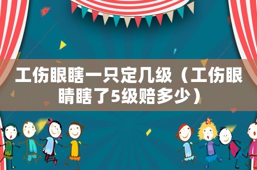 工傷眼瞎一只定幾級(jí)（工傷眼睛瞎了5級(jí)賠多少）