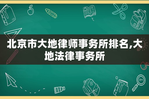 北京市大地律師事務所排名,大地法律事務所