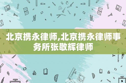 北京攜永律師,北京攜永律師事務所張敬輝律師