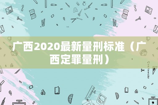 廣西2020最新量刑標準（廣西定罪量刑）