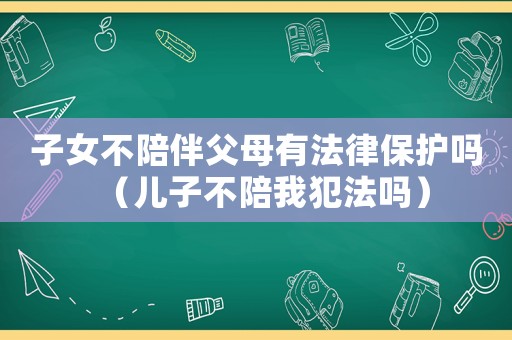 子女不陪伴父母有法律保護(hù)嗎（兒子不陪我犯法嗎）