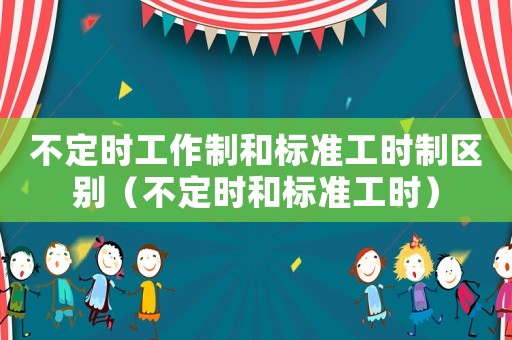 不定時工作制和標準工時制區別（不定時和標準工時）