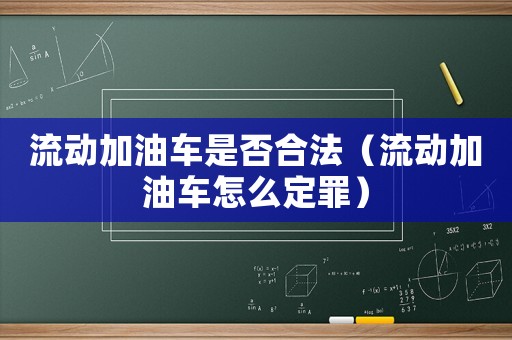 流動加油車是否合法（流動加油車怎么定罪）