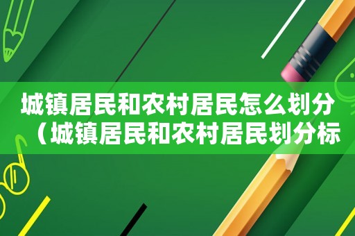 城鎮(zhèn)居民和農(nóng)村居民怎么劃分（城鎮(zhèn)居民和農(nóng)村居民劃分標準）
