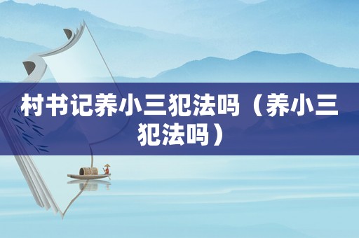村書記養小三犯法嗎（養小三犯法嗎）