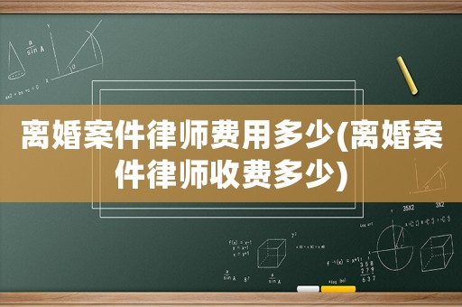 離婚案件律師費(fèi)用多少(離婚案件律師收費(fèi)多少)