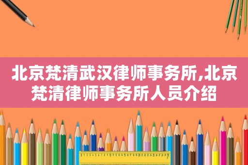 北京梵清武漢律師事務(wù)所,北京梵清律師事務(wù)所人員介紹