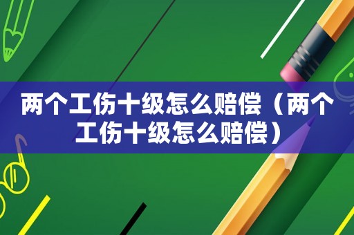 兩個工傷十級怎么賠償（兩個工傷十級怎么賠償）