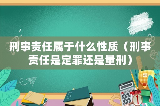 刑事責任屬于什么性質（刑事責任是定罪還是量刑）
