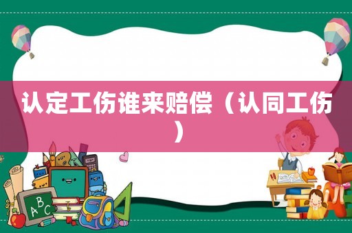 認(rèn)定工傷誰(shuí)來(lái)賠償（認(rèn)同工傷）