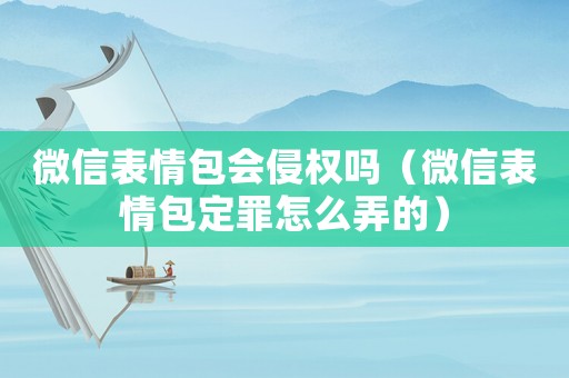 微信表情包會侵權嗎（微信表情包定罪怎么弄的）