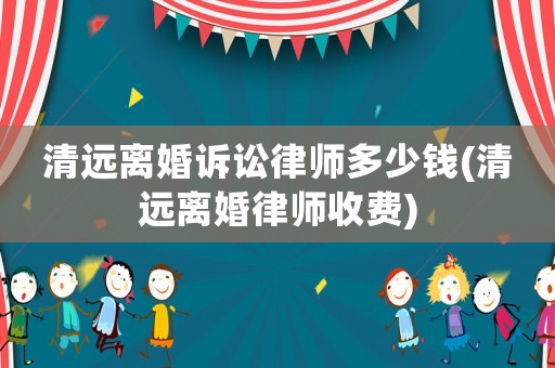 清遠離婚訴訟律師多少錢(清遠離婚律師收費)