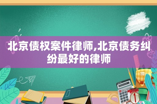 北京債權案件律師,北京債務糾紛最好的律師