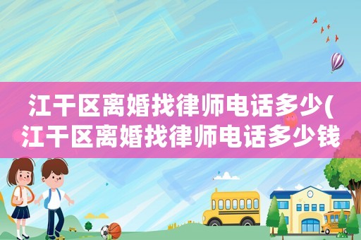 江干區(qū)離婚找律師電話多少(江干區(qū)離婚找律師電話多少錢)