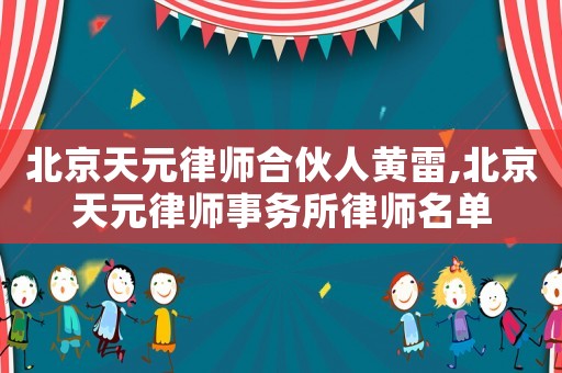 北京天元律師合伙人黃雷,北京天元律師事務所律師名單