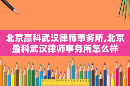 北京贏科武漢律師事務所,北京盈科武漢律師事務所怎么樣