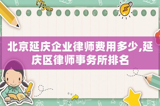 北京延慶企業(yè)律師費(fèi)用多少,延慶區(qū)律師事務(wù)所排名