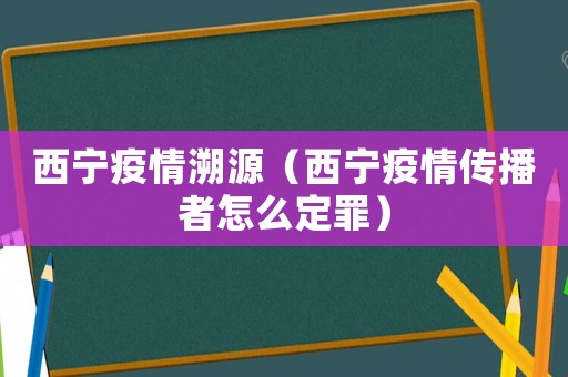 西寧疫情溯源（西寧疫情傳播者怎么定罪）