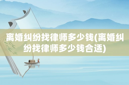 離婚糾紛找律師多少錢(離婚糾紛找律師多少錢合適)