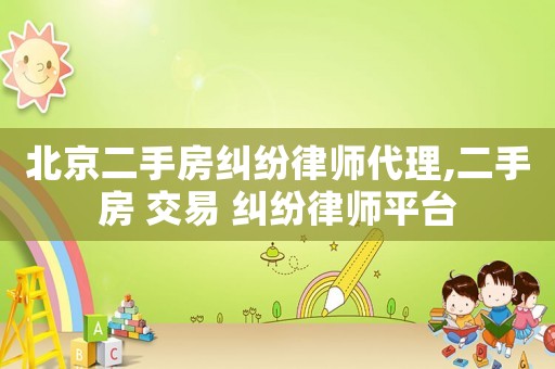 北京二手房糾紛律師代理,二手房 交易 糾紛律師平臺
