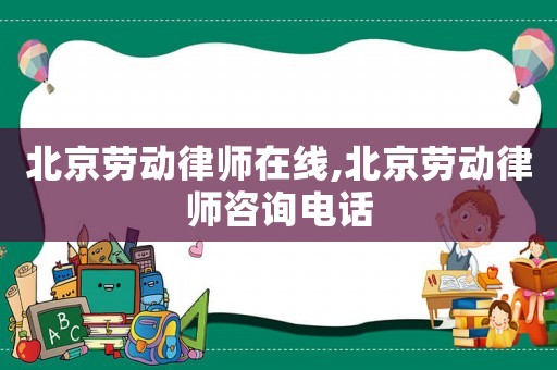 北京勞動律師在線,北京勞動律師咨詢電話