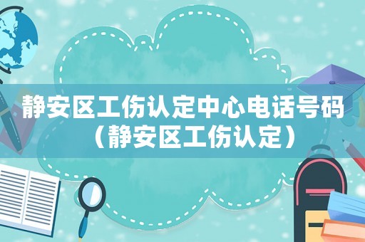 靜安區工傷認定中心電話號碼（靜安區工傷認定）
